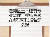 潼南区土木建筑专业监理工程师考试在哪里可以报名怎么报