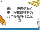 乐山一级通信与广电工程建造师分为几个等级有什么区别