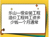 乐山一级安装工程造价工程师工资多少钱一个月通常
