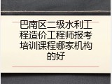 巴南区二级水利工程造价工程师报考培训课程哪家机构的好