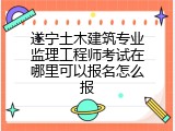 遂宁土木建筑专业监理工程师考试在哪里可以报名怎么报