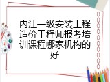 内江一级安装工程造价工程师报考培训课程哪家机构的好