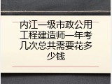 内江一级市政公用工程建造师一年考几次总共需要花多少钱