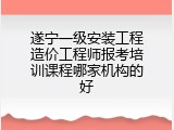 遂宁一级安装工程造价工程师报考培训课程哪家机构的好