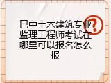 巴中土木建筑专业监理工程师考试在哪里可以报名怎么报