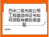 巴中二级市政公用工程建造师证书如何领取有哪些渠道呢