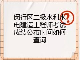闵行区二级水利水电建造工程师考试成绩公布时间如何查询