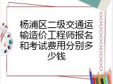 杨浦区二级交通运输造价工程师报名和考试费用分别多少钱
