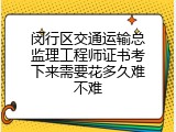 闵行区交通运输总监理工程师证书考下来需要花多久难不难