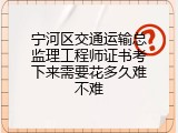 宁河区交通运输总监理工程师证书考下来需要花多久难不难