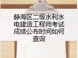 静海区二级水利水电建造工程师考试成绩公布时间如何查询