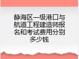 静海区一级港口与航道工程建造师报名和考试费用分别多少钱