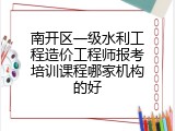 南开区一级水利工程造价工程师报考培训课程哪家机构的好