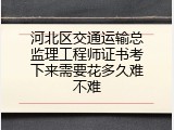 河北区交通运输总监理工程师证书考下来需要花多久难不难