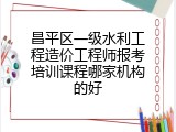 昌平区一级水利工程造价工程师报考培训课程哪家机构的好