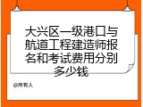 大兴区一级港口与航道工程建造师报名和考试费用分别多少钱