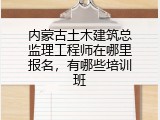内蒙古土木建筑总监理工程师在哪里报名，有哪些培训班