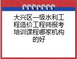 大兴区一级水利工程造价工程师报考培训课程哪家机构的好