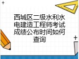 西城区二级水利水电建造工程师考试成绩公布时间如何查询