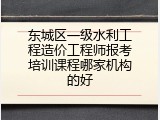 东城区一级水利工程造价工程师报考培训课程哪家机构的好