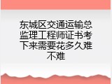 东城区交通运输总监理工程师证书考下来需要花多久难不难