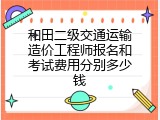 和田二级交通运输造价工程师报名和考试费用分别多少钱