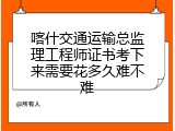 喀什交通运输总监理工程师证书考下来需要花多久难不难