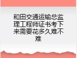 和田交通运输总监理工程师证书考下来需要花多久难不难