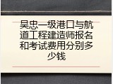 吴忠一级港口与航道工程建造师报名和考试费用分别多少钱