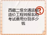 西藏二级交通运输造价工程师报名和考试费用分别多少钱