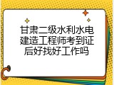 甘肃二级水利水电建造工程师考到证后好找好工作吗