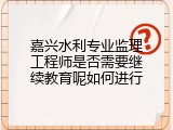 嘉兴水利专业监理工程师是否需要继续教育呢如何进行