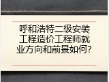 呼和浩特二级安装工程造价工程师就业方向和前景如何？