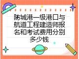 防城港一级港口与航道工程建造师报名和考试费用分别多少钱