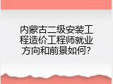 内蒙古二级安装工程造价工程师就业方向和前景如何？