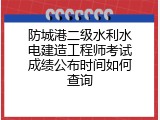 防城港二级水利水电建造工程师考试成绩公布时间如何查询