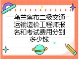 乌兰察布二级交通运输造价工程师报名和考试费用分别多少钱