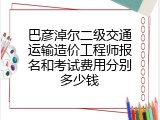 巴彦淖尔二级交通运输造价工程师报名和考试费用分别多少钱