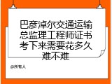 巴彦淖尔交通运输总监理工程师证书考下来需要花多久难不难