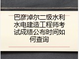 巴彦淖尔二级水利水电建造工程师考试成绩公布时间如何查询