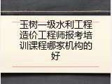玉树一级水利工程造价工程师报考培训课程哪家机构的好