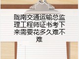 陇南交通运输总监理工程师证书考下来需要花多久难不难