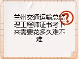 兰州交通运输总监理工程师证书考下来需要花多久难不难