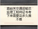 嘉峪关交通运输总监理工程师证书考下来需要花多久难不难