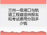 兰州一级港口与航道工程建造师报名和考试费用分别多少钱
