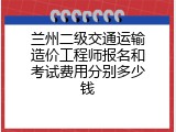 兰州二级交通运输造价工程师报名和考试费用分别多少钱