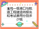 宝鸡一级港口与航道工程建造师报名和考试费用分别多少钱
