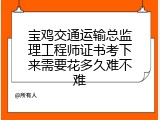 宝鸡交通运输总监理工程师证书考下来需要花多久难不难