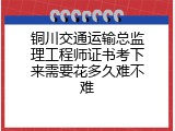 铜川交通运输总监理工程师证书考下来需要花多久难不难