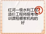 红河一级水利工程造价工程师报考培训课程哪家机构的好